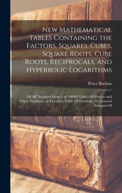 New Mathematical Tables Containing the Factors, Squares, Cubes, Square Roots, Cube Roots, Reciprocals, and Hyperbolic Logarithms: Of All Numbers From - Barlow, Peter