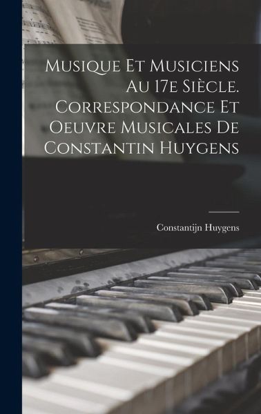 Musique et musiciens au 17e siècle. Correspondance et oeuvre musicales de Constantin Huygens Musique et musiciens au 17e siècle. Correspondance et oeuvre musicales de Constantin Huygens