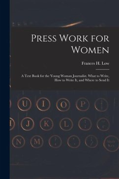 Press Work for Women: A Text Book for the Young Woman Journalist. What to Write, How to Write It, and Where to Send It - Low, Frances H.