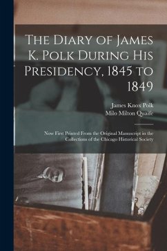 The Diary of James K. Polk During His Presidency, 1845 to 1849: Now First Printed From the Original Manuscript in the Collections of the Chicago Histo - Polk, James Knox; Quaife, Milo Milton