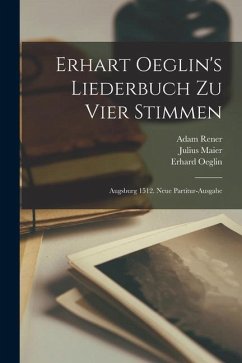Erhart Oeglin's Liederbuch Zu Vier Stimmen: Augsburg 1512. Neue Partitur-ausgabe - Oeglin, Erhard; Eitner, Robert; Maier, Julius