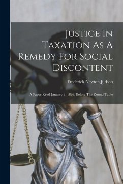 Justice In Taxation As A Remedy For Social Discontent: A Paper Read January 8, 1898, Before The Round Table - Judson, Frederick Newton