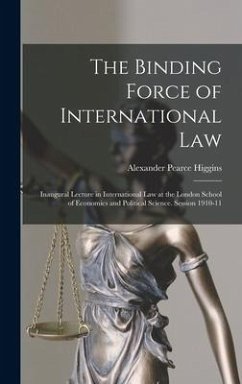 The Binding Force of International law; Inaugural Lecture in International law at the London School of Economics and Political Science. Session 1910-1 - Higgins, Alexander Pearce