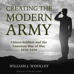 Creating the Modern Army: Citizen-Soldiers and the American Way of War, 1919-1939 - Woolley, William J.