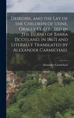 Cover Deirdire, and the Lay of the Children of Uisne, Orally Collected in the Island of Barra [Scotland, in 1867] and Literally Translated by Alexander Carm