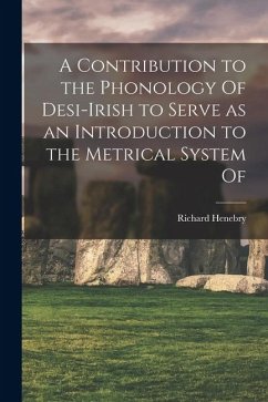 A Contribution to the Phonology Of Desi-Irish to Serve as an Introduction to the Metrical System Of - Henebry, Richard A Contribution to the Phonology Of Desi-Irish to Serve as an Introduction to the Metrical System Of - Henebry, Richard