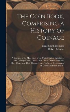The Coin Book, Comprising a History of Coinage; a Synopsis of the Mint Laws of the United States; Statistics of the Coinage From 1792 to 1870; List of - Homans, Isaac Smith; Mushet, Robert