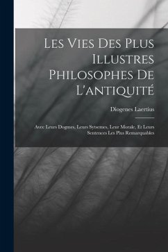 Les Vies Des Plus Illustres Philosophes De L'antiquité: Avec Leurs Dogmes, Leurs Sytsemes, Leur Morale, Et Leurs Sentences Les Plus Remarquables - Laertius, Diogenes