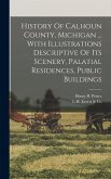 History Of Calhoun County, Michigan ... With Illustrations Descriptive Of Its Scenery, Palatial Residences, Public Buildings History Of Calhoun County, Michigan ... With Illustrations Descriptive Of Its Scenery, Palatial Residences, Public Buildings