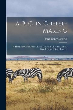 A. B. C. in Cheese-making; a Short Manual for Farm Cheese-makers in Cheddar, Gouda, Danish Export (skim Cheese) .. - Monrad, John Henry