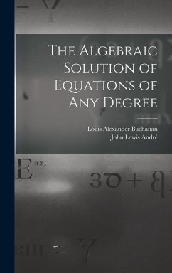 The Algebraic Solution of Equations of any Degree - Buchanan, Louis Alexander; André, John Lewis