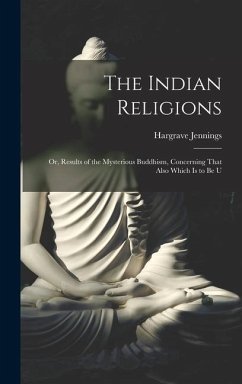 The Indian Religions: Or, Results of the Mysterious Buddhism, Concerning That Also Which is to be U - Jennings, Hargrave