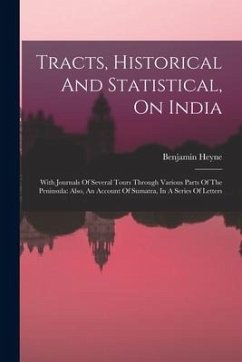 Tracts, Historical And Statistical, On India: With Journals Of Several Tours Through Various Parts Of The Peninsula: Also, An Account Of Sumatra, In A - Heyne, Benjamin