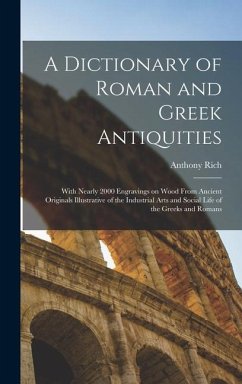 A Dictionary of Roman and Greek Antiquities: With Nearly 2000 Engravings on Wood From Ancient Originals Illustrative of the Industrial Arts and Social - Rich, Anthony