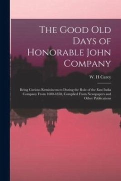 The Good old Days of Honorable John Company; Being Curious Reminiscences During the Rule of the East India Company From 1600-1858, Complied From Newsp - Carey, W. H.