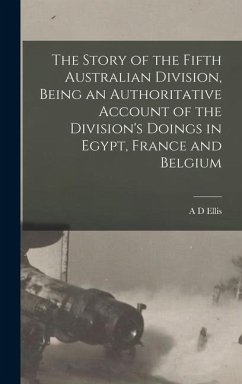 The Story of the Fifth Australian Division, Being an Authoritative Account of the Division's Doings in Egypt, France and Belgium - Ellis, A D