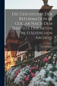 Cover Die Geschichte der Reformation in Goslar Nach dem Berichte der Akten im Städtischen Archive