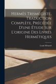 Hermès Trismégiste, Traduction Complète, Précédée D'une Étude Sur L'origine Des Livres Hermétiques