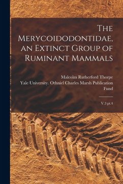 The Merycoidodontidae, an Extinct Group of Ruminant Mammals: V.3 pt.4 - Thorpe, Malcolm Rutherford