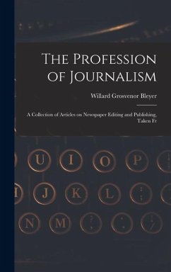 The Profession of Journalism: A Collection of Articles on Newspaper Editing and Publishing, Taken Fr - Bleyer, Willard Grosvenor