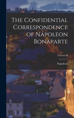 The Confidential Correspondence of Napoleon Bonaparte; Volume II - Napoleon