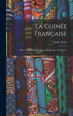 La Guinée Française: Races, Religions, Coutumes, Production, Commerce - Arcin, André