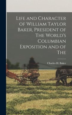 Life and Character of William Taylor Baker, President of The World's Columbian Exposition and of The - Baker, Charles H.