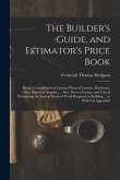 The Builder's Guide, and Estimator's Price Book: Being a Compilation of Current Prices of Lumber, Hardware, Glass, Plumbers' Supplies ... Also, Prices