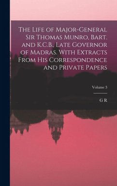 Cover The Life of Major-General Sir Thomas Munro, Bart. and K.C.B., Late Governor of Madras. With Extracts From his Correspondence and Private Papers; Volume 3