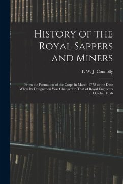 History of the Royal Sappers and Miners: From the Formation of the Corps in March 1772 to the Date When its Designation was Changed to That of Royal E - Connolly, T. W. J.