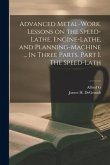 Advanced Metal-work. Lessons on the Speed-lathe, Engine-lathe, and Planning-machine ... In Three Parts. Part I. The Speed-lath