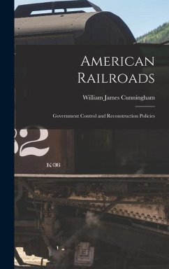 American Railroads: Government Control and Reconstruction Policies - Cunningham, William James