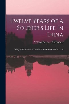 Twelve Years of a Soldier's Life in India: Being Extracts From the Letters of the Late W.S.R. Hodson - Hodson, William Stephen Ra