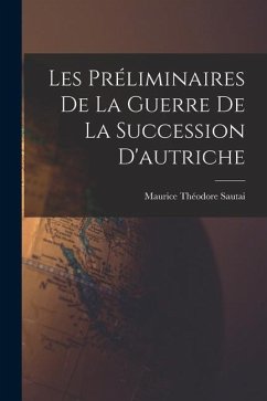 Les Préliminaires De La Guerre De La Succession D'autriche - Sautai, Maurice Théodore