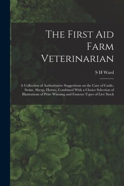 The First aid Farm Veterinarian; a Collection of Authoritative Suggestions on the Care of Cattle, Swine, Sheep, Horses, Combined With a Choice Selecti - Ward, S. H.