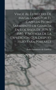 Viage Al Estrecho De Magallanes Por El Capitán Pedro Sarmiento De Gambóa En Los Años De 1579. Y 1580. Y Noticia De La Expedición Que Después Hizo Para