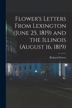 Flower's Letters From Lexington (June 25, 1819) and the Illinois (August 16, 1819) - Richard, Flower Flower's Letters From Lexington (June 25, 1819) and the Illinois (August 16, 1819) - Richard, Flower