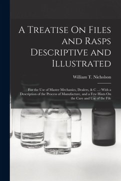 A Treatise On Files and Rasps Descriptive and Illustrated: For the Use of Master Mechanics, Dealers, & C ...: With a Description of the Process of Man - Nicholson, William T.