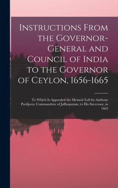 Cover Instructions From the Governor-General and Council of India to the Governor of Ceylon, 1656-1665: To Which Is Appended the Memoir Left by Anthony Pavi