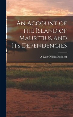 An Account of the Island of Mauritius and its Dependencies - Late Official Resident, A.