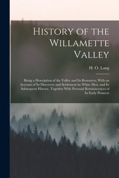 History of the Willamette Valley: Being a Description of the Valley and its Resources, With an Account of its Discovery and Settlement by White men, a - Lang, H. O.
