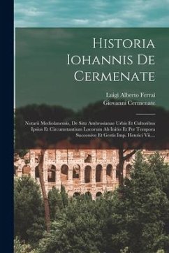 Historia Iohannis De Cermenate: Notarii Mediolanensis, De Situ Ambrosianae Urbis Et Cultoribus Ipsius Et Circumstantium Locorum Ab Initio Et Per Tempo - Cermenate, Giovanni