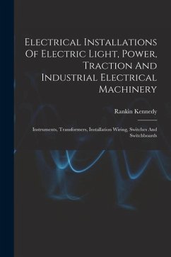 Electrical Installations Of Electric Light, Power, Traction And Industrial Electrical Machinery: Instruments, Transformers, Installation Wiring, Switc - Kennedy, Rankin