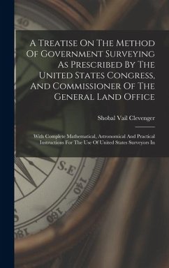 Cover A Treatise On The Method Of Government Surveying As Prescribed By The United States Congress, And Commissioner Of The General Land Office: With Comple