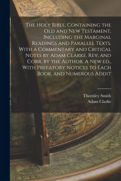The Holy Bible, Containing the Old and New Testament, Including the Marginal Readings and Parallel Texts. With a Commentary and Critical Notes by Adam - Clarke, Adam; Smith, Thornley