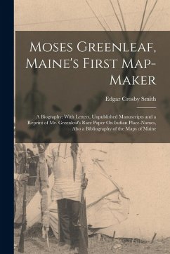 Moses Greenleaf, Maine's First Map-Maker: A Biography: With Letters, Unpublished Manuscripts and a Reprint of Mr. Greenleaf's Rare Paper On Indian Pla - Smith, Edgar Crosby