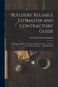 Builders' Reliable Estimator and Contractors' Guide: A Complete Guide for Pricing All Builders' Work ... Guide to Correct Measurements ... Fully Illus - Hodgson, Frederick Thomas