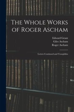 The Whole Works of Roger Ascham: Letters Continued and Toxophilus - Ascham, Roger; Grant, Edward; Ascham, Giles