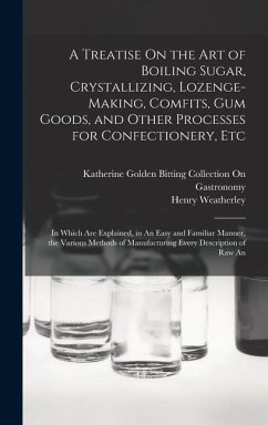 A Treatise On the Art of Boiling Sugar, Crystallizing, Lozenge-Making, Comfits, Gum Goods, and Other Processes for Confectionery, Etc - Weatherley, Henry; Gastronomy, Katherine Golden Bitting