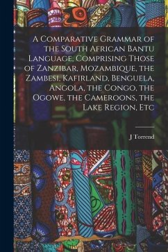 A Comparative Grammar of the South African Bantu Language, Comprising Those of Zanzibar, Mozambique, the Zambesi, Kafirland, Benguela, Angola, the Con - Torrend, J.